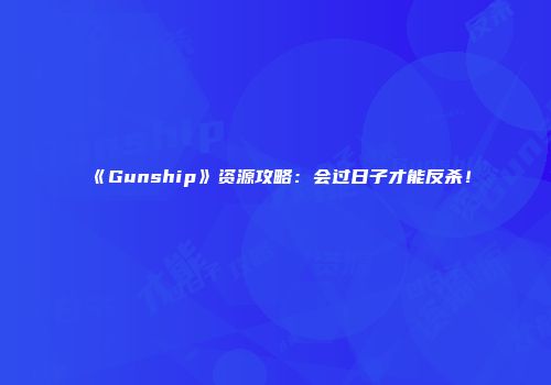 《Gunship》资源攻略：会过日子才能反杀！