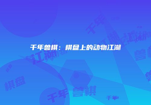 千年兽棋：棋盘上的动物江湖