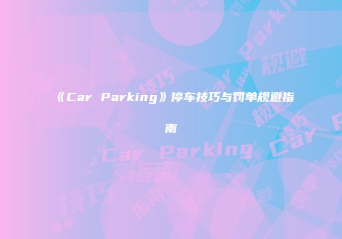 《Car Parking》停车技巧与罚单规避指南