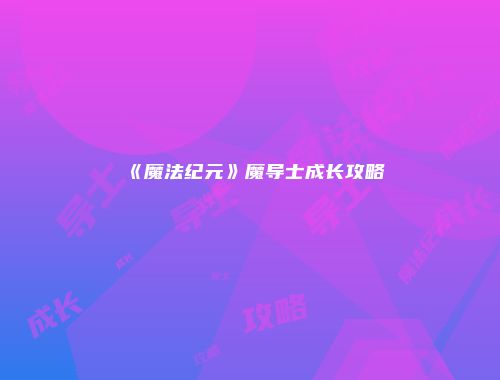 《魔法纪元》魔导士成长攻略