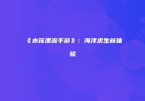 《木筏漂流手游》：海洋求生新体验