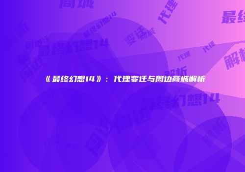 《最终幻想14》：代理变迁与周边商城解析