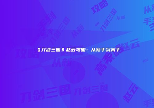 《刀剑三国》赵云攻略：从新手到高手