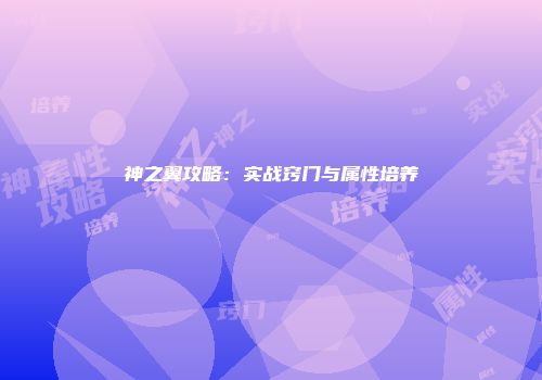 神之翼攻略：实战窍门与属性培养