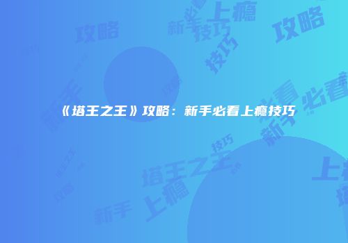 《塔王之王》攻略：新手必看上瘾技巧