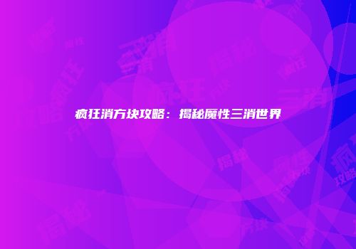 疯狂消方块攻略:揭秘魔性三消世界