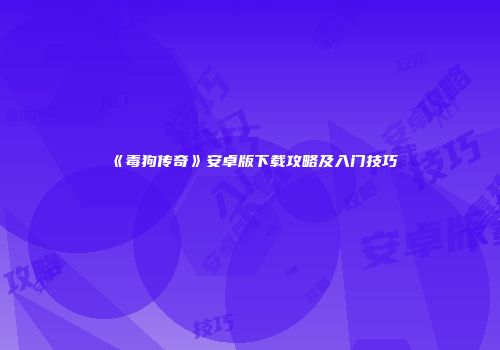 《毒狗传奇》安卓版下载攻略及入门技巧