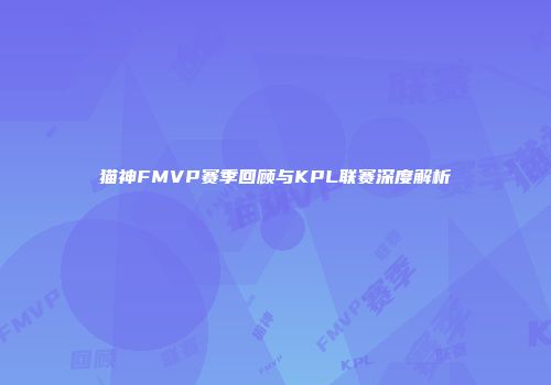 猫神FMVP赛季回顾与KPL联赛深度解析