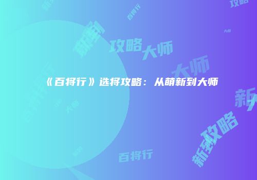 《百将行》选将攻略：从萌新到大师