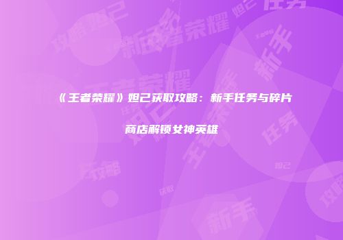 《王者荣耀》妲己获取攻略：新手任务与碎片商店解锁女神英雄