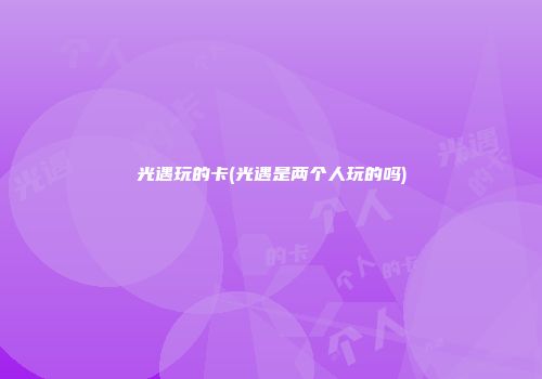 光遇玩的卡(光遇是两个人玩的吗)