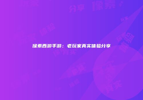 像素西游手游：老玩家真实体验分享