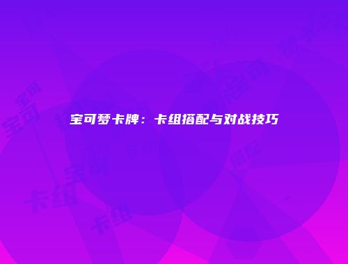 宝可梦卡牌：卡组搭配与对战技巧