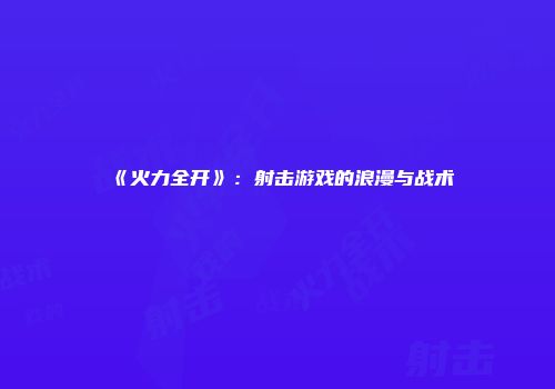 《火力全开》:射击游戏的浪漫与战术