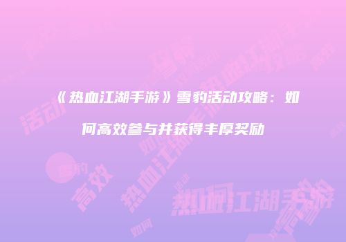 《热血江湖手游》雪豹活动攻略：如何高效参与并获得丰厚奖励