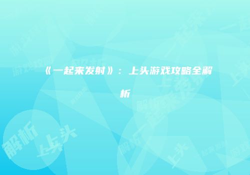 《一起来发射》：上头游戏攻略全解析