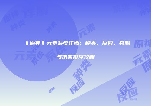 《原神》元素系统详解：种类、反应、共鸣与伤害排序攻略