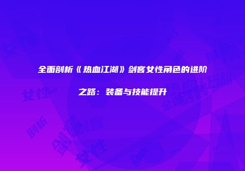 全面剖析《热血江湖》剑客女性角色的进阶之路：装备与技能提升