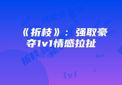《折枝》:强取豪夺1v1情感拉扯
