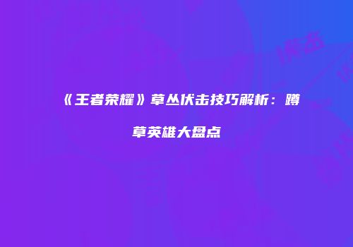 《王者荣耀》草丛伏击技巧解析：蹲草英雄大盘点