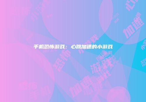 手机恐怖游戏：心跳加速的小游戏