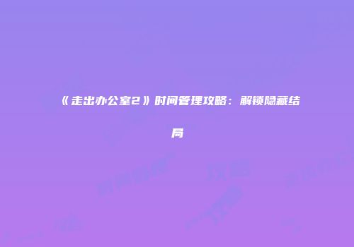 《走出办公室2》时间管理攻略:解锁隐藏结局