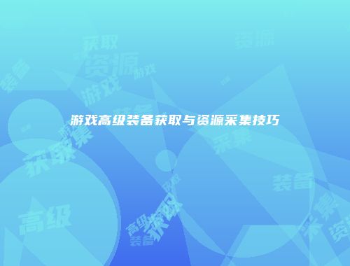 游戏高级装备获取与资源采集技巧