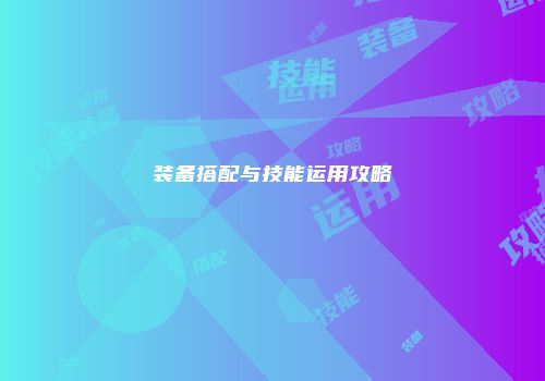 装备搭配与技能运用攻略